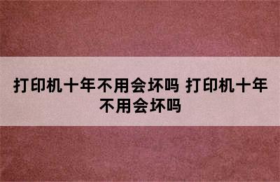 打印机十年不用会坏吗 打印机十年不用会坏吗